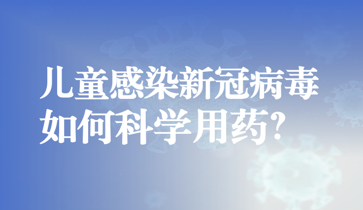 儿童感染新冠病毒该怎么办？如何科学用药？